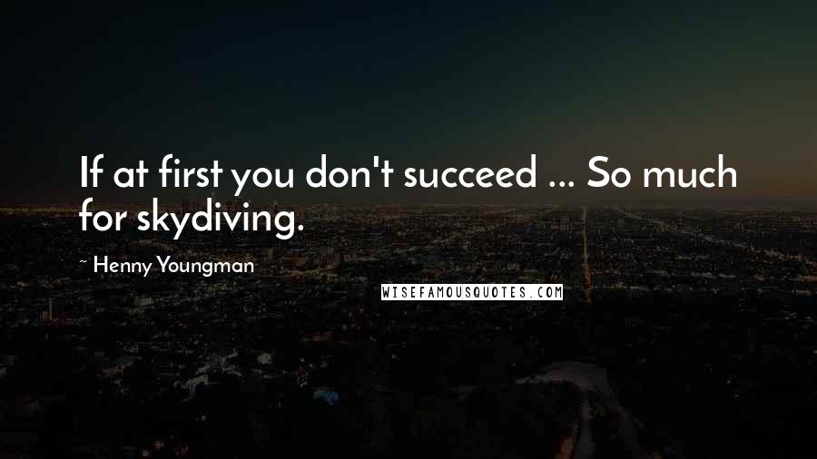 Henny Youngman Quotes: If at first you don't succeed ... So much for skydiving.