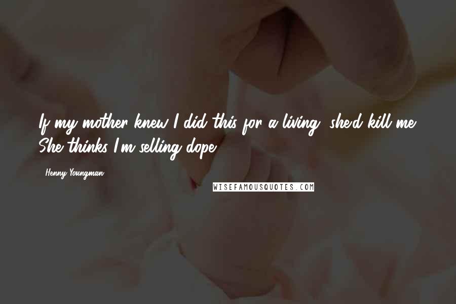 Henny Youngman Quotes: If my mother knew I did this for a living, she'd kill me. She thinks I'm selling dope.