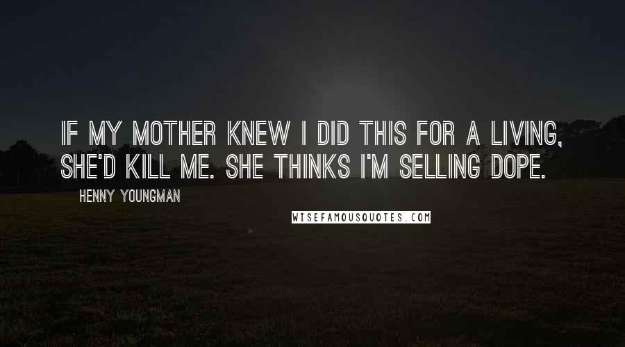 Henny Youngman Quotes: If my mother knew I did this for a living, she'd kill me. She thinks I'm selling dope.