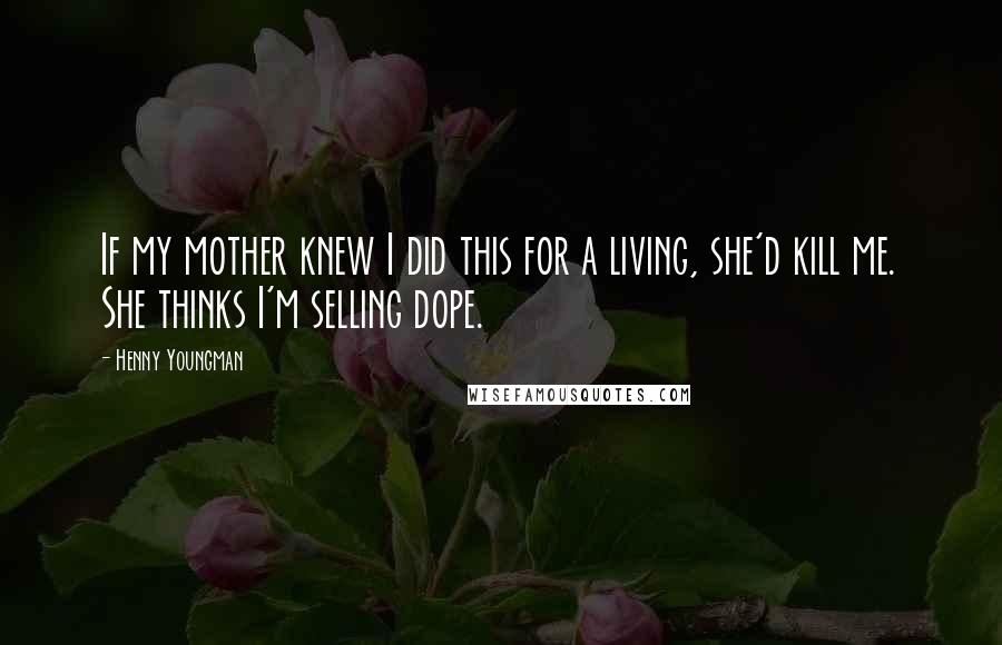 Henny Youngman Quotes: If my mother knew I did this for a living, she'd kill me. She thinks I'm selling dope.
