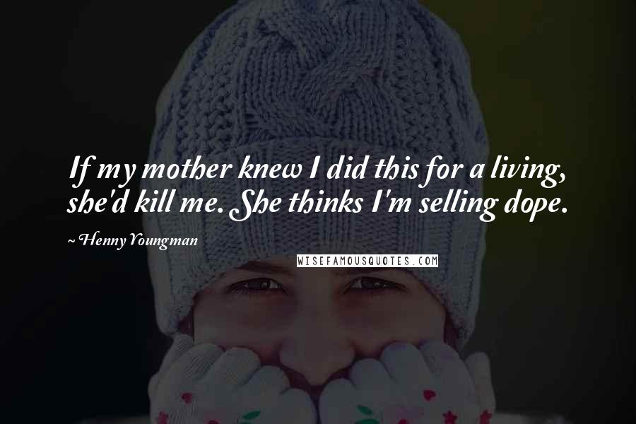 Henny Youngman Quotes: If my mother knew I did this for a living, she'd kill me. She thinks I'm selling dope.