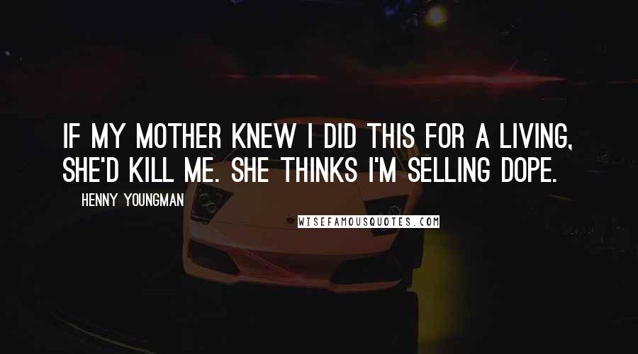 Henny Youngman Quotes: If my mother knew I did this for a living, she'd kill me. She thinks I'm selling dope.
