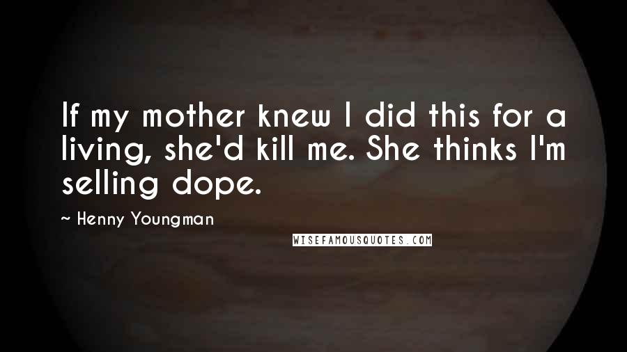 Henny Youngman Quotes: If my mother knew I did this for a living, she'd kill me. She thinks I'm selling dope.