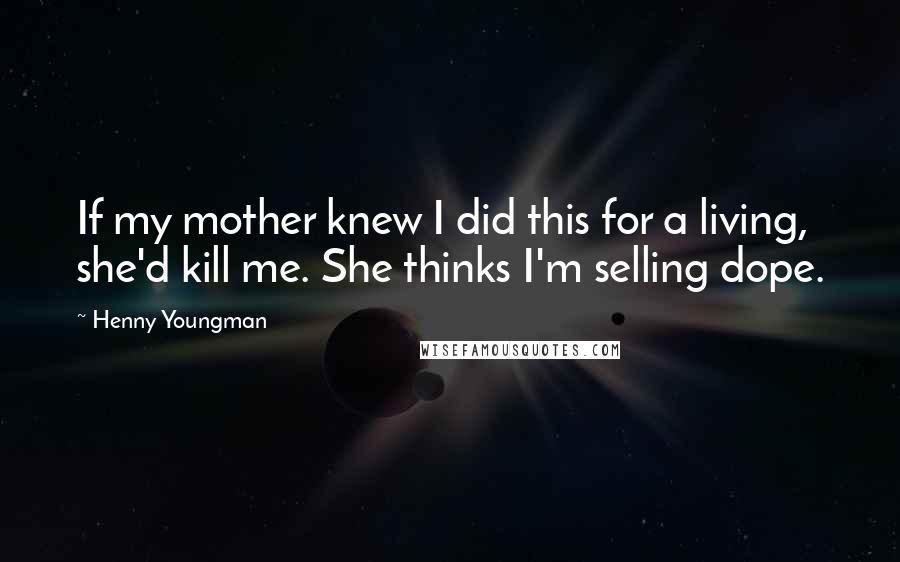 Henny Youngman Quotes: If my mother knew I did this for a living, she'd kill me. She thinks I'm selling dope.