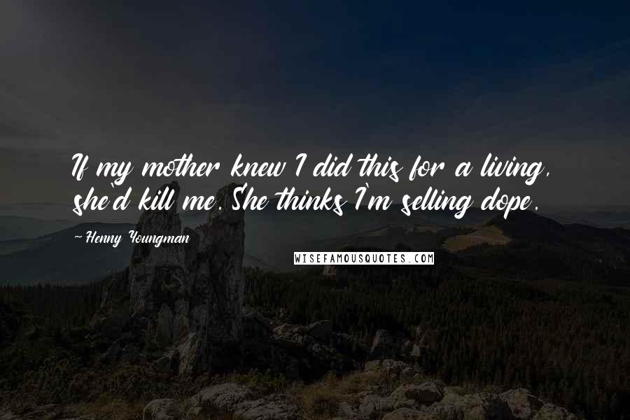 Henny Youngman Quotes: If my mother knew I did this for a living, she'd kill me. She thinks I'm selling dope.