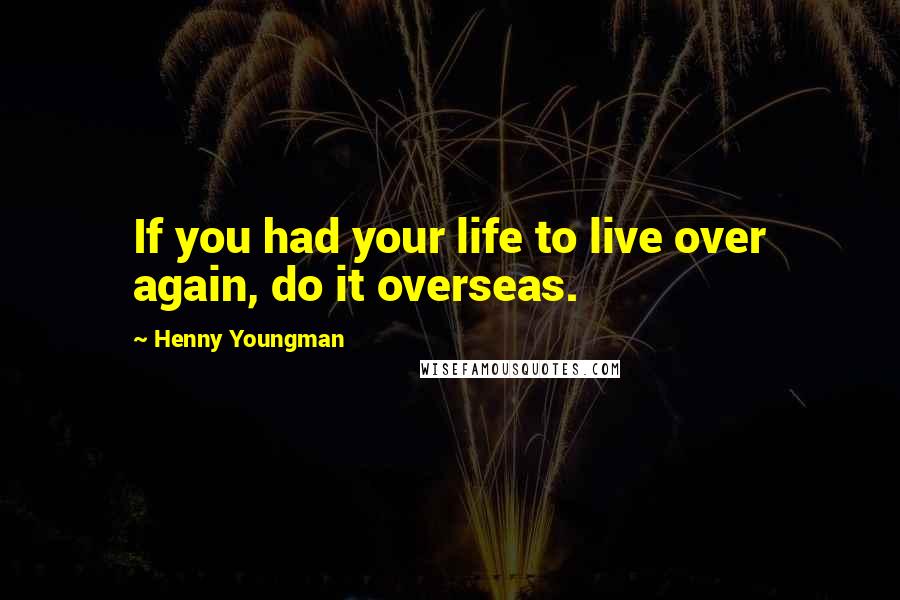 Henny Youngman Quotes: If you had your life to live over again, do it overseas.