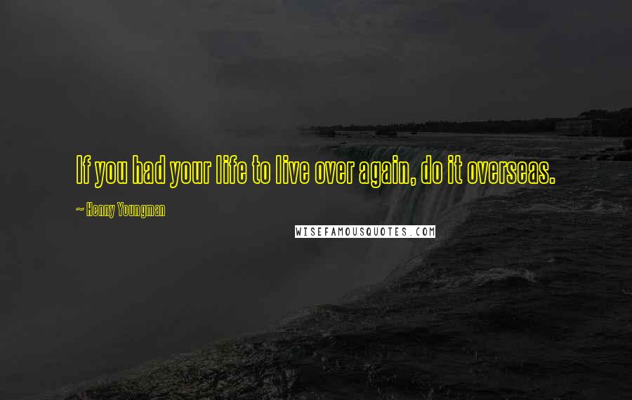 Henny Youngman Quotes: If you had your life to live over again, do it overseas.