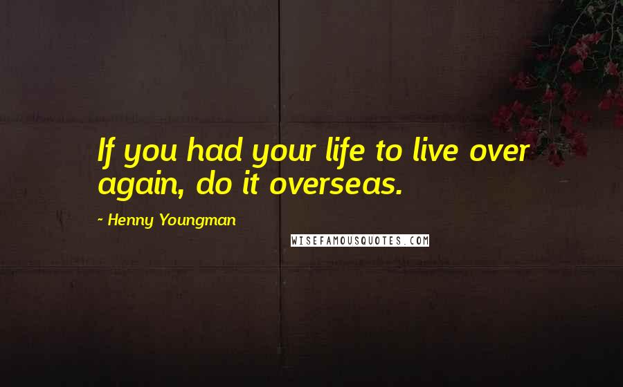 Henny Youngman Quotes: If you had your life to live over again, do it overseas.