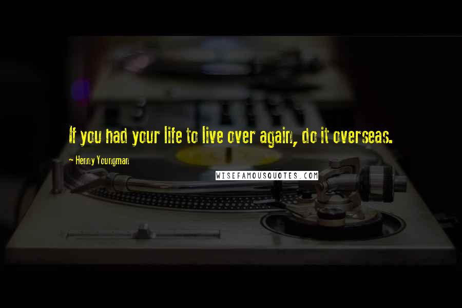 Henny Youngman Quotes: If you had your life to live over again, do it overseas.