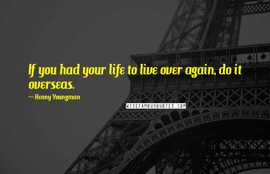 Henny Youngman Quotes: If you had your life to live over again, do it overseas.