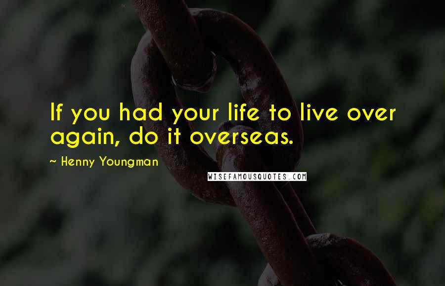 Henny Youngman Quotes: If you had your life to live over again, do it overseas.