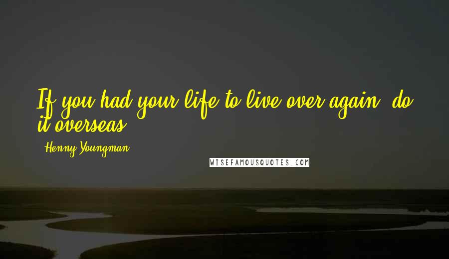 Henny Youngman Quotes: If you had your life to live over again, do it overseas.