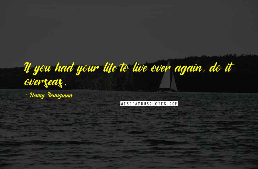 Henny Youngman Quotes: If you had your life to live over again, do it overseas.