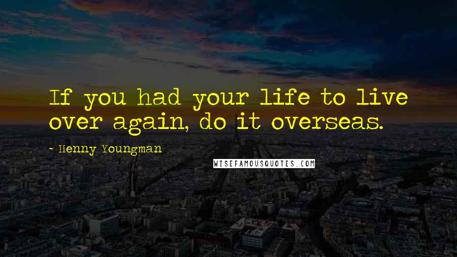 Henny Youngman Quotes: If you had your life to live over again, do it overseas.