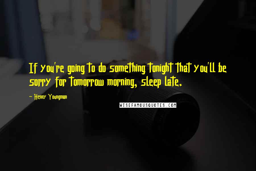 Henny Youngman Quotes: If you're going to do something tonight that you'll be sorry for tomorrow morning, sleep late.