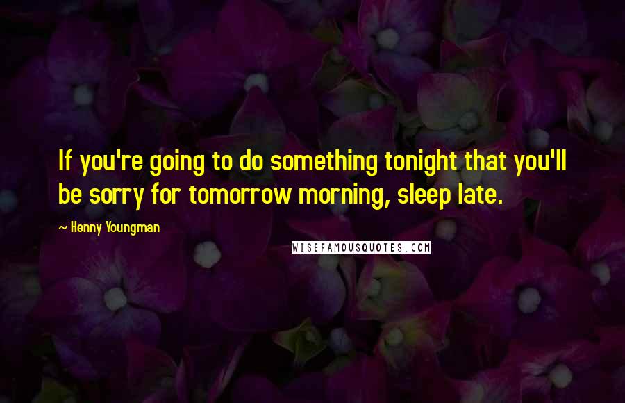 Henny Youngman Quotes: If you're going to do something tonight that you'll be sorry for tomorrow morning, sleep late.