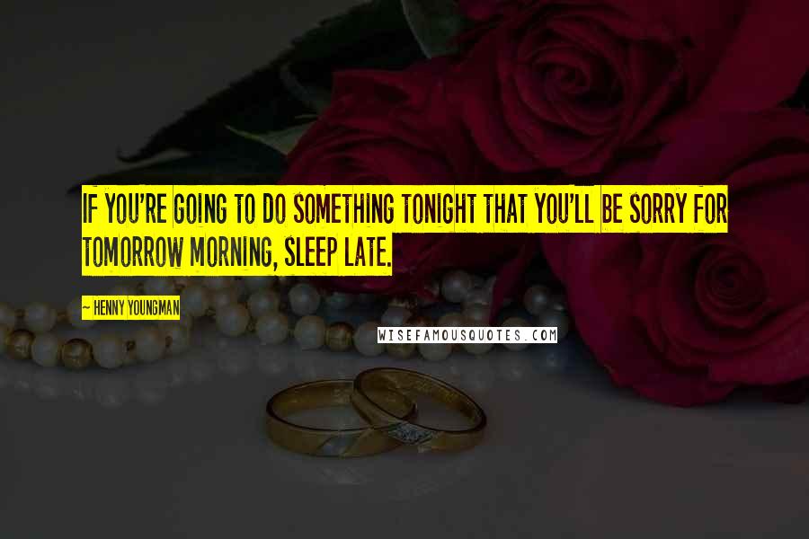 Henny Youngman Quotes: If you're going to do something tonight that you'll be sorry for tomorrow morning, sleep late.