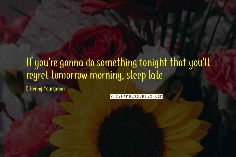 Henny Youngman Quotes: If you're gonna do something tonight that you'll regret tomorrow morning, sleep late