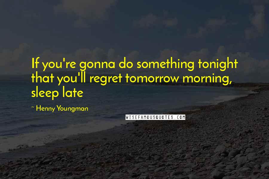 Henny Youngman Quotes: If you're gonna do something tonight that you'll regret tomorrow morning, sleep late