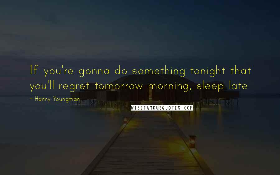 Henny Youngman Quotes: If you're gonna do something tonight that you'll regret tomorrow morning, sleep late