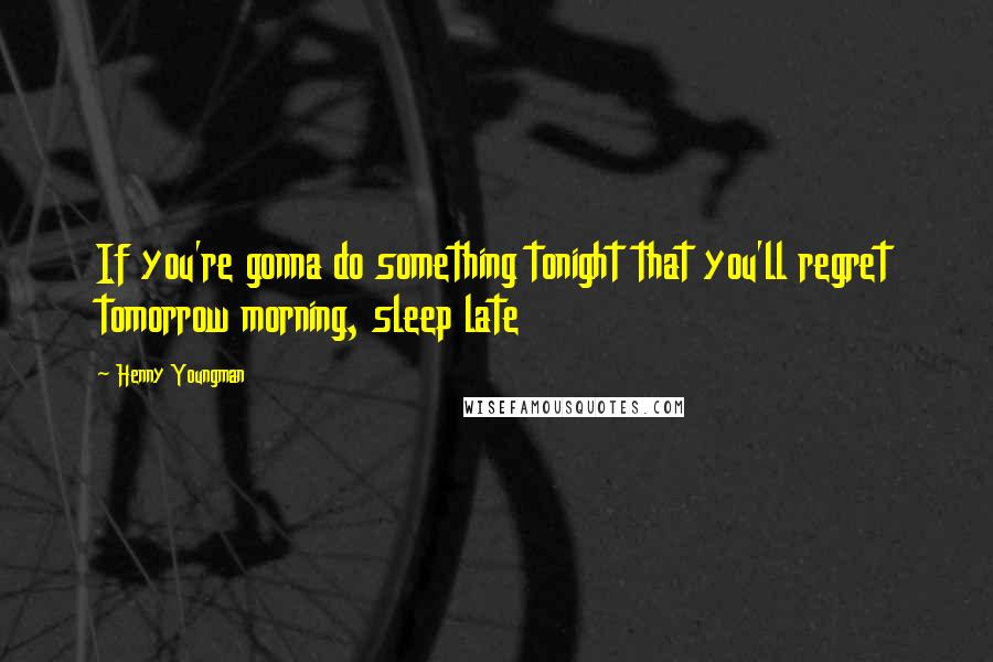 Henny Youngman Quotes: If you're gonna do something tonight that you'll regret tomorrow morning, sleep late