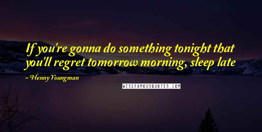 Henny Youngman Quotes: If you're gonna do something tonight that you'll regret tomorrow morning, sleep late
