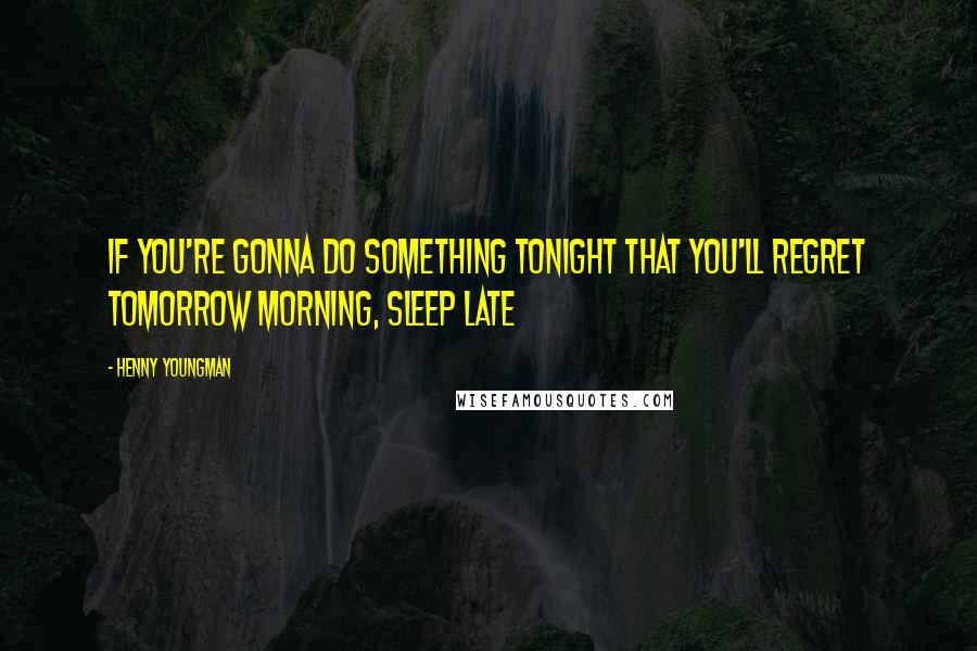 Henny Youngman Quotes: If you're gonna do something tonight that you'll regret tomorrow morning, sleep late