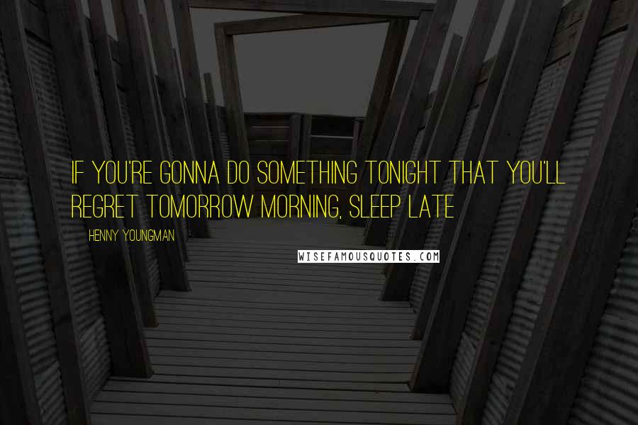 Henny Youngman Quotes: If you're gonna do something tonight that you'll regret tomorrow morning, sleep late