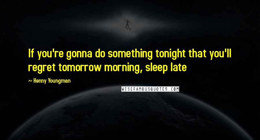 Henny Youngman Quotes: If you're gonna do something tonight that you'll regret tomorrow morning, sleep late