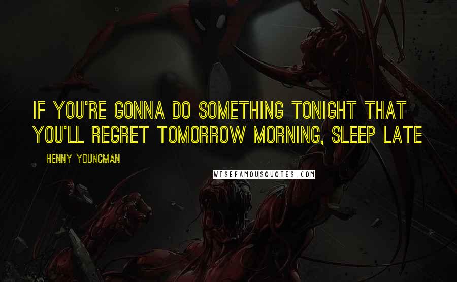 Henny Youngman Quotes: If you're gonna do something tonight that you'll regret tomorrow morning, sleep late