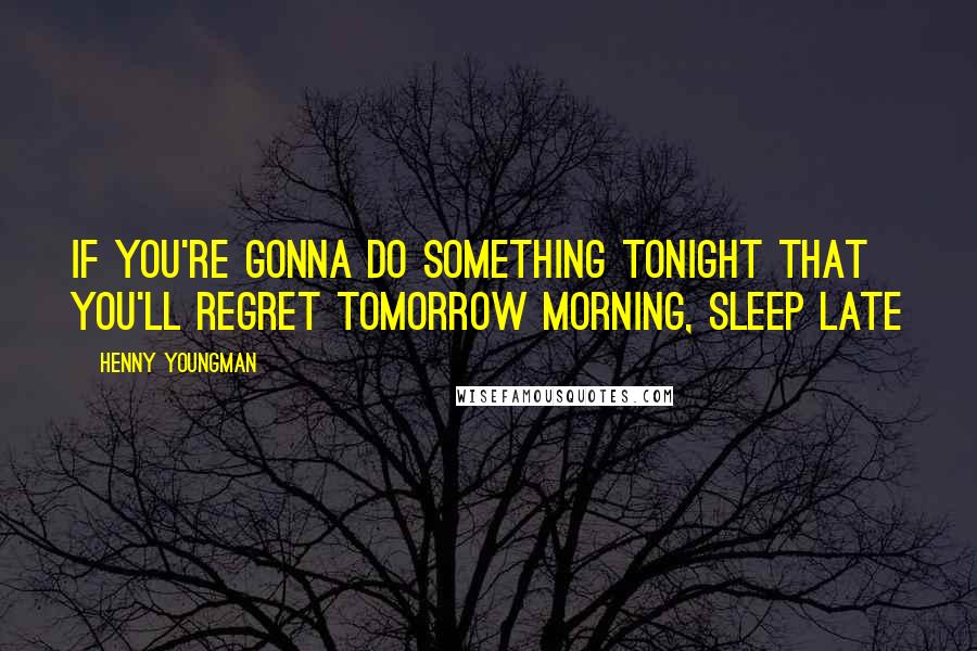 Henny Youngman Quotes: If you're gonna do something tonight that you'll regret tomorrow morning, sleep late