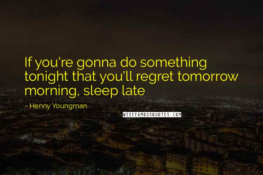 Henny Youngman Quotes: If you're gonna do something tonight that you'll regret tomorrow morning, sleep late