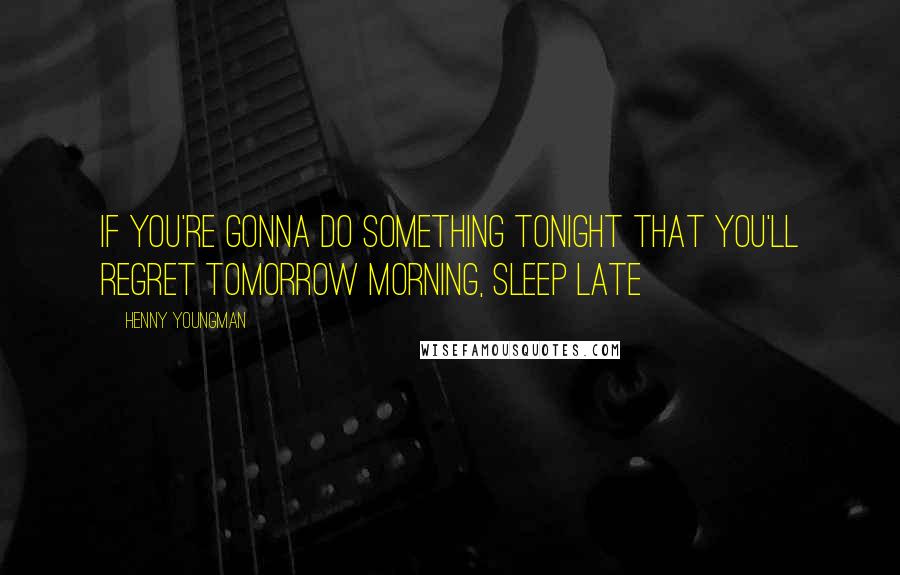 Henny Youngman Quotes: If you're gonna do something tonight that you'll regret tomorrow morning, sleep late