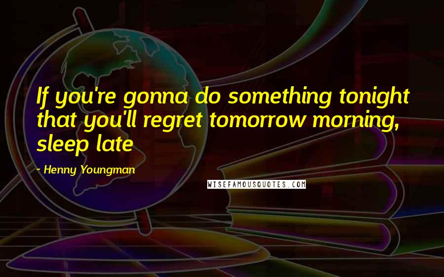 Henny Youngman Quotes: If you're gonna do something tonight that you'll regret tomorrow morning, sleep late