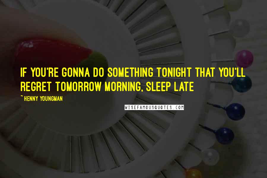 Henny Youngman Quotes: If you're gonna do something tonight that you'll regret tomorrow morning, sleep late