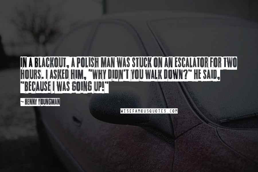 Henny Youngman Quotes: In a blackout, a Polish man was stuck on an escalator for two hours. I asked him, "Why didn't you walk down?" He said, "because I was going up!"