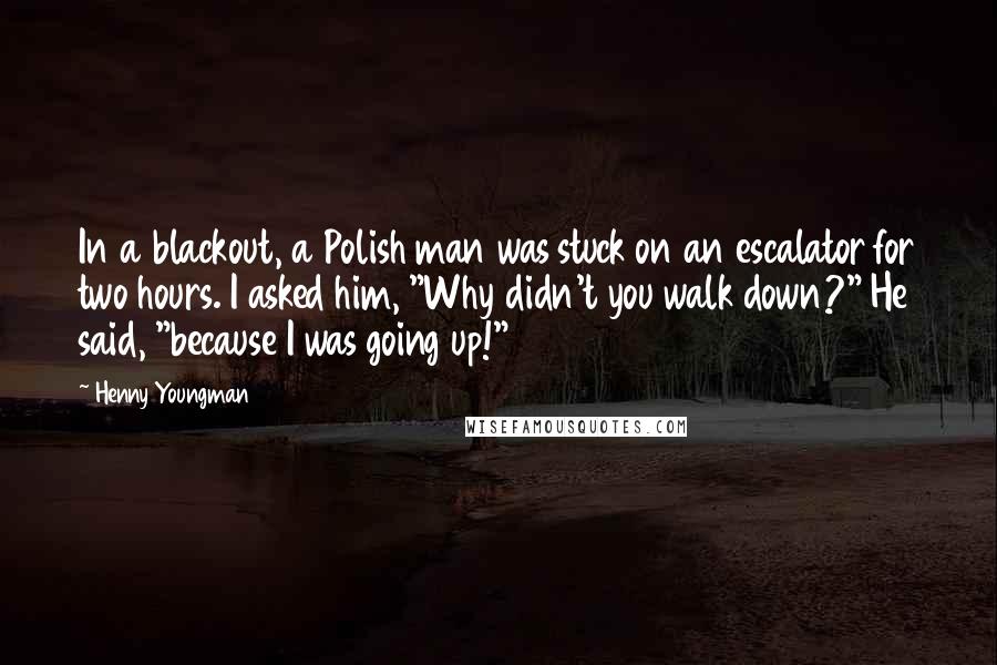 Henny Youngman Quotes: In a blackout, a Polish man was stuck on an escalator for two hours. I asked him, "Why didn't you walk down?" He said, "because I was going up!"