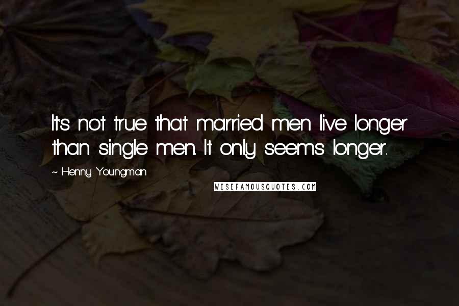 Henny Youngman Quotes: It's not true that married men live longer than single men. It only seems longer.