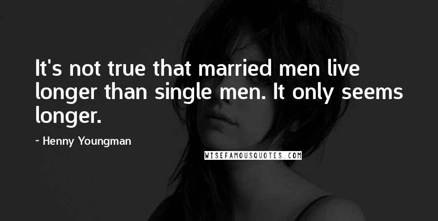 Henny Youngman Quotes: It's not true that married men live longer than single men. It only seems longer.