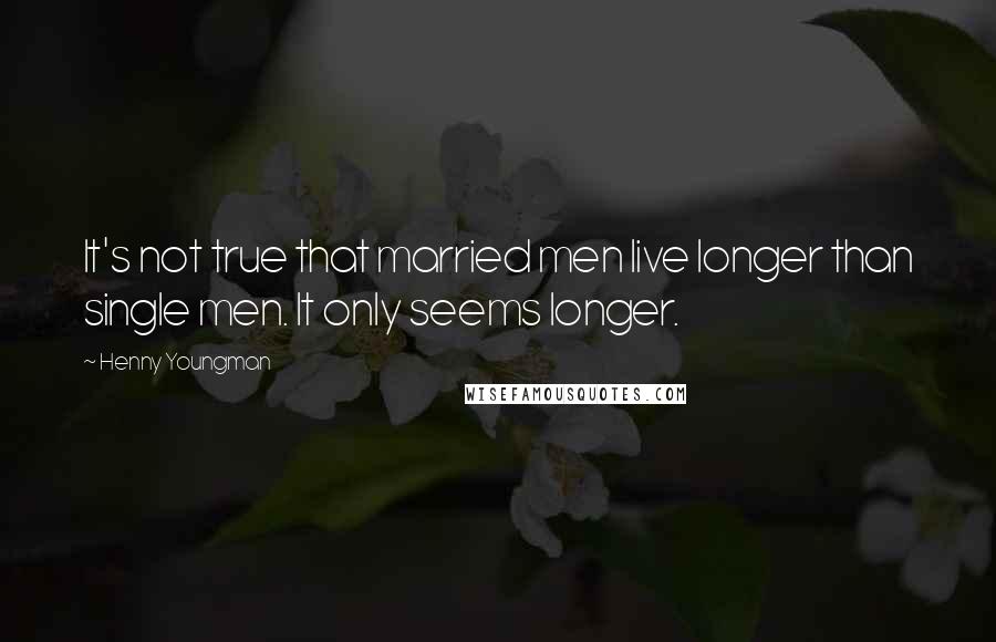 Henny Youngman Quotes: It's not true that married men live longer than single men. It only seems longer.