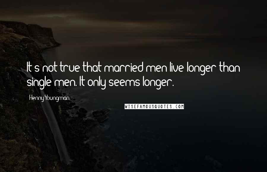 Henny Youngman Quotes: It's not true that married men live longer than single men. It only seems longer.