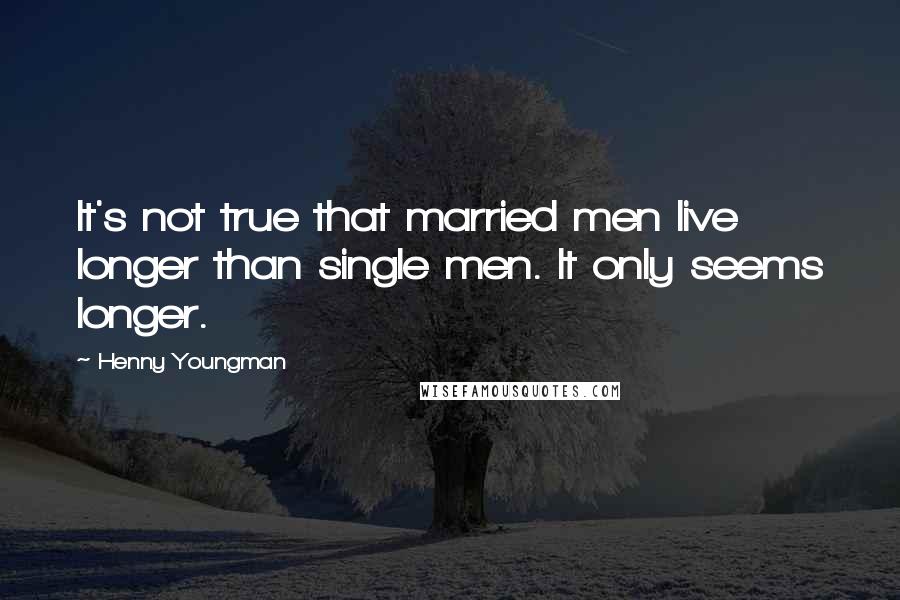 Henny Youngman Quotes: It's not true that married men live longer than single men. It only seems longer.