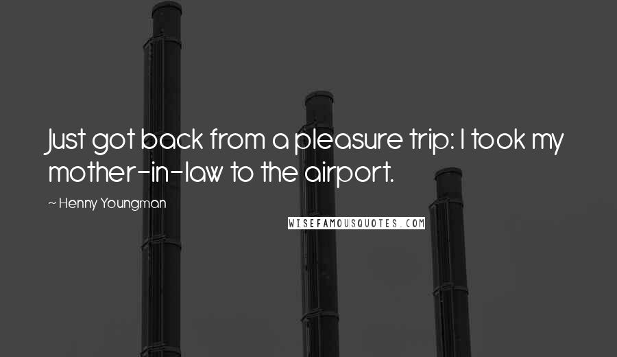 Henny Youngman Quotes: Just got back from a pleasure trip: I took my mother-in-law to the airport.