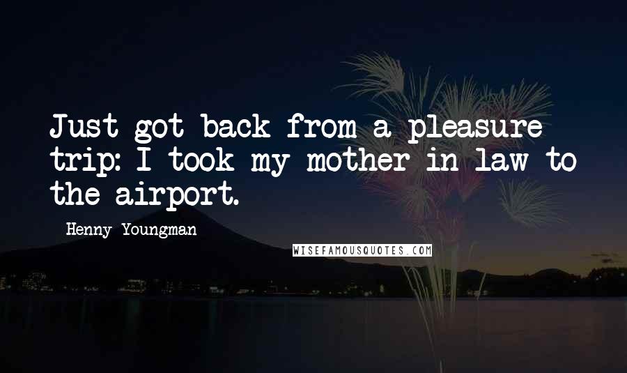 Henny Youngman Quotes: Just got back from a pleasure trip: I took my mother-in-law to the airport.