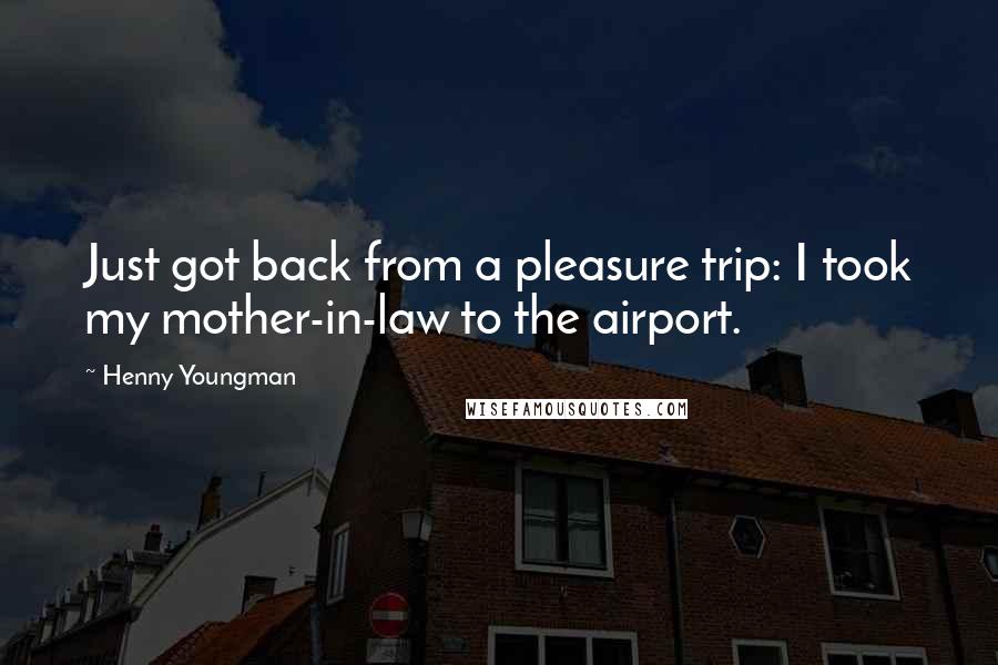 Henny Youngman Quotes: Just got back from a pleasure trip: I took my mother-in-law to the airport.