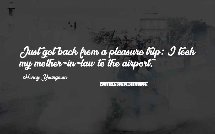 Henny Youngman Quotes: Just got back from a pleasure trip: I took my mother-in-law to the airport.