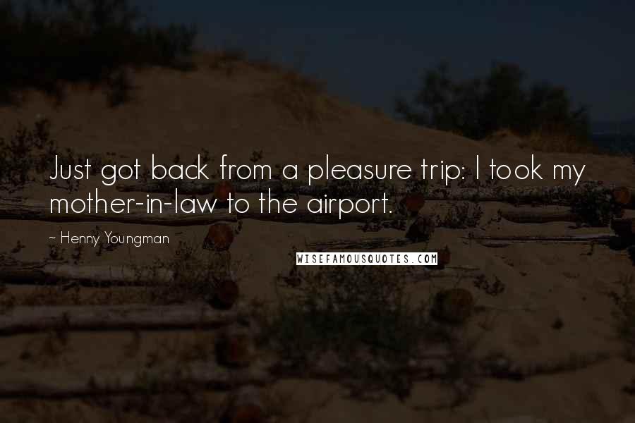Henny Youngman Quotes: Just got back from a pleasure trip: I took my mother-in-law to the airport.