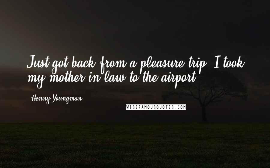 Henny Youngman Quotes: Just got back from a pleasure trip: I took my mother-in-law to the airport.