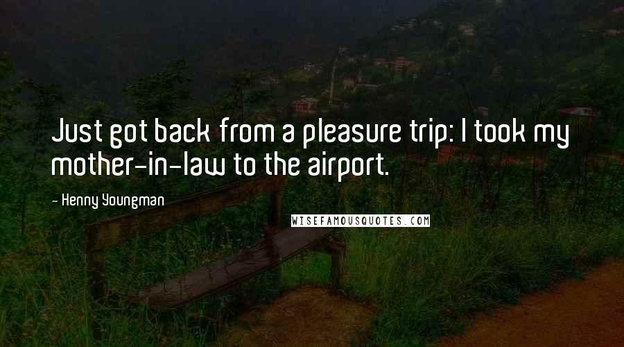 Henny Youngman Quotes: Just got back from a pleasure trip: I took my mother-in-law to the airport.