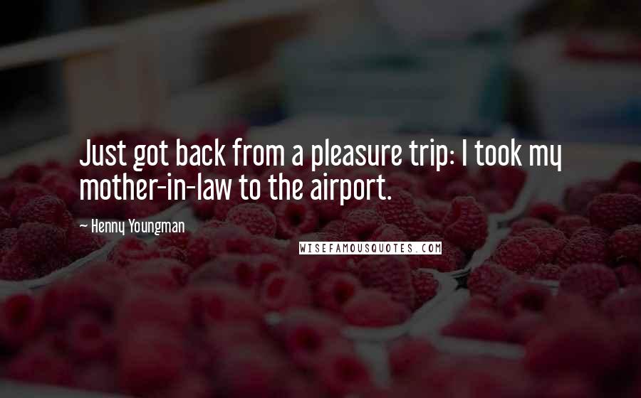 Henny Youngman Quotes: Just got back from a pleasure trip: I took my mother-in-law to the airport.